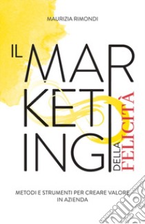 Il marketing della felicità. Metodi e strumenti per creare valore in azienda libro di Rimondi Maurizia