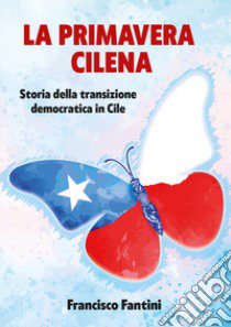 Primavera cilena. Storia della transizione democratica in Cile libro di Fantini Francisco