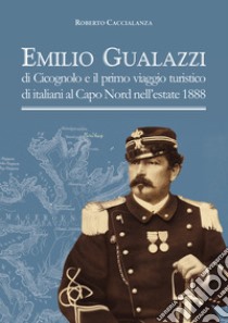 Emilio Gualazzi e il primo viaggio turistico di italiani al Capo Nord nell'estate 1888 libro di Caccialanza Roberto; Caccialanza R. (cur.)