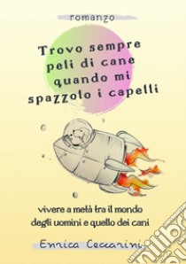 Trovo sempre peli di cane quando mi spazzolo i capelli. Vivere a metà tra il mondo degli uomini e quello dei cani libro di Ceccarini Enrica