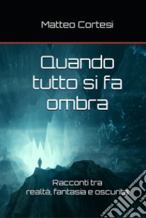 Quando tutto si fa ombra. Racconti tra realtà, fantasia e oscurità libro di Cortesi Matteo