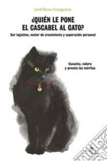 ¿Quién le pone el cascabel al gato? Ser logístico motor de crecimiento y superación personal. Eschucha, valora y premia los méritos libro di Ricou Fustagueras Jordi