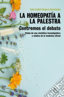 La homeopatia a la palestra. Centremos el debate. Visión de una científica/investigadora y médica de la medicina oficial libro di Segura Ayestarán Lola Isabel