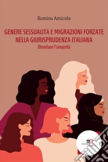 Genere, sessualità e migrazioni forzate nella giurisprudenza italiana. Disvelare l'umanità libro di Amicolo Romina