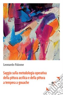 Saggio sulla metodologia operativa della pittura acrilica e della pittura a tempera a gouache libro di Falzone Leonardo