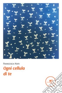 Ogni cellula di te libro di Nati Francesca