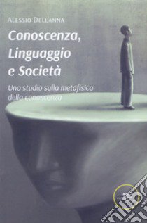 Conoscenza, linguaggio e società. Uno studio sulla metafisica della conoscenza libro di Dell'anna Alessio