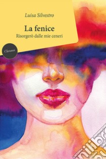 La fenice. Risorgerò dalle mie ceneri libro di Silvestro Luisa