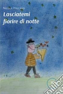 Lasciatemi fiorire di notte libro di Polcaro Nicola