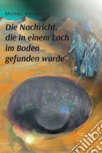 Die Nachricht die in einem Loch im Boden gefunden wurde libro di Kirchhofen Michael