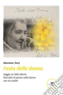 Festa della donna. Saggio su Alda Merini. Raccolta di poesia sulla donna con tre inediti libro di Saiz Arianna