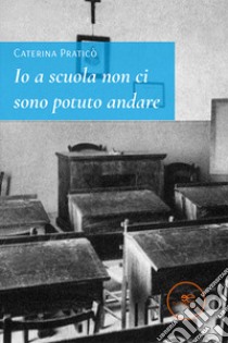 Io a scuola non ci sono potuto andare libro di Praticò Caterina