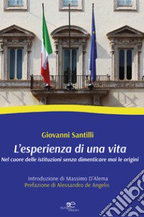 L'esperienza di una vita. Nel cuore delle istituzioni senza dimenticare le origini libro di Santilli Giovanni