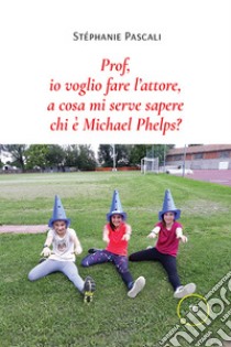 Prof, io voglio fare l'attore, a cosa mi serve sapere chi è Michael Phelps? libro di Pascali Stephanie