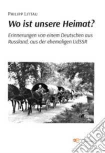 Wo ist unsere Heimat? Erinnerungen von einem Deutschen aus Russland, aus der ehemaligen UdSSR libro di Littau Philipp