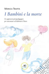 I bambini e la morte. Un approccio psicopedagogico per raccontare ed elaborare il lutto libro di Truffa Monica