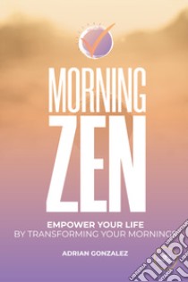 Morning zen. Empower Your Life by Transforming Your Mornings libro di Gonzalez Adrian