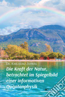 Die Kraft der Natur, betrachtet im Spiegelbild einer informativen Quantenphysik libro di Zeiträg Karlheinz