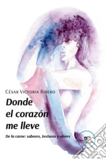 Donde el corazón me lleve De la carne: sabores, texturas y olores libro di Victoria Ribero Cesar