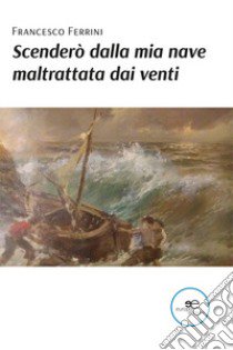 Scenderò dalla mia nave maltrattata dai venti libro di Ferrini Francesco