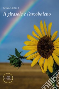 Il girasole e l'arcobaleno libro di Grella Anna