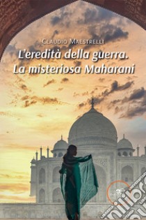 L'eredità della guerra. La misteriosa Maharani libro di Maestrelli Claudio