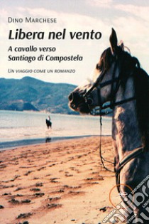 Libera nel vento. A cavallo verso Santiago di Compostela libro di Marchese Dino