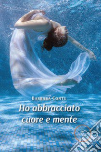 Ho abbracciato cuore e mente libro di Contu Barbara