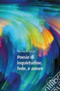 Poesie di inquietudine, fede, e amore libro di Bonizzi Pietro