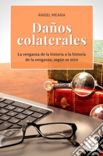 Daños colaterales. La venganza de la historia o la historia de la venganza, según se mire libro di Meana Ángel