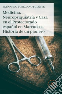 Medicina, Neuropsiquiatría y Caza en el Protectorado español en Marruecos. Historia de un pionero libro di Turégano Fuentes Fernando