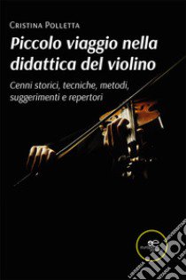 Piccolo viaggio nella didattica del violino. Cenni storici, tecniche, metodi, suggerimenti e repertori libro di Polletta Cristina