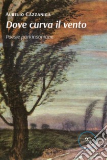 Dove curva il vento. Poesie parkinsoniane libro di Cazzaniga Aurelio