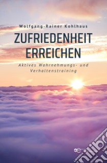 Zufriedenheit erreichen. Aktives Wahrnehmungs- und Verhaltenstraining libro di Kohlhaus Wolfgang-Rainer