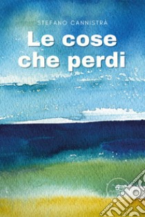 Le cose che perdi libro di Cannistrà Stefano