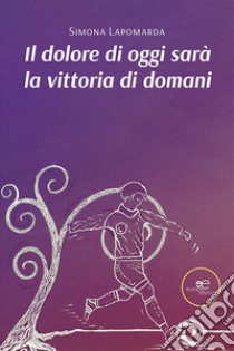 Il dolore di oggi sarà la vittoria di domani libro di Lapomarda Simona