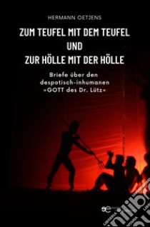 Zum Teufel mit dem Teufel und zur Hölle mit der Hölle. Briefe über den despotisch-inhumanen «Gott des Dr. Lütz» libro di Oetjens Hermann