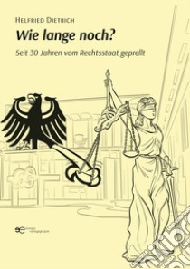 Wie lange noch? Seit 30 Jahren vom Rechtsstaat geprellt libro di Dietrich Helfried