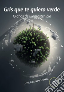 Gris que te quiero verde. 13 años de Blogsostenible libro di Galindo Gómez José