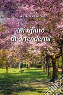 Mi rifiuto di arrendermi libro di Feliciani Chiarastella