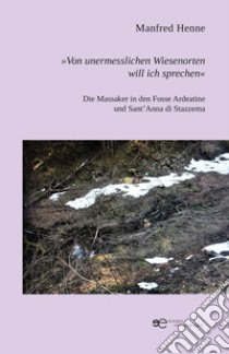 «Von unermesslichen Wiesenorten will ich sprechen». Die Massaker in den Fosse Ardeatine und Sant'Anna di Stazzema libro di Henne Manfred