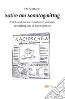 Satire am Sonntagmittag Politik und andere Weisheiten satirisch betrachtet und in Szene gesetzt libro di Schmidt Kai