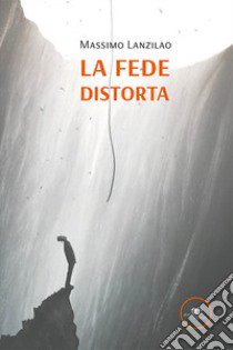 La fede distorta libro di Lanzilao Massimo