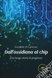 Dall'ossidiana al chip. Una lunga storia di progresso libro di Di Cataldo Giuseppe