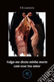 Folga-me desta minha morte com esse teu amor libro di Liberato Pereira Pedro Rafael