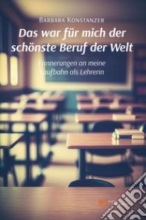 Das war für mich der schönste Beruf der Welt. Erinnerungen an meine Laufbahn als Lehrerin libro di Konstanzer Barbara