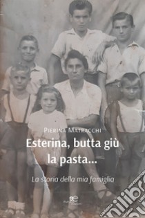 Esterina, butta giù la pasta... La storia della mia famiglia libro di Matracchi Piera