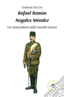 Rafael Ramòn Nogales Mèndez. Un venezuelano nella Grande Guerra libro di Seccia Giorgio