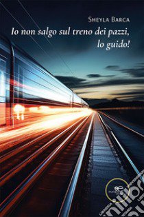 Io non salgo sul treno dei pazzi, lo guido! libro di Barca Sheyla