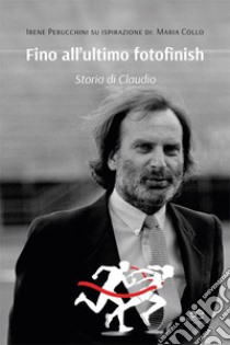 Fino all'ultimo fotofinish. Storia di Claudio libro di Perucchini Irene